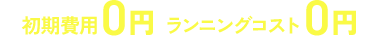 初期費用0円、ランニングコスト0円
